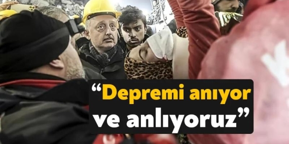 ”Depremi anıyor ve anlıyoruz”