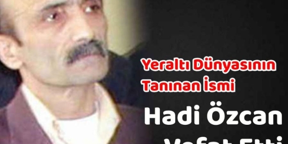 Yeraltı Dünyasının Tanınan İsmi Hadi Özcan Hayatını Kaybetti