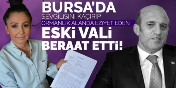 Bursa’da sevgilisini kaçırıp eziyet eden eski vali beraat etti!